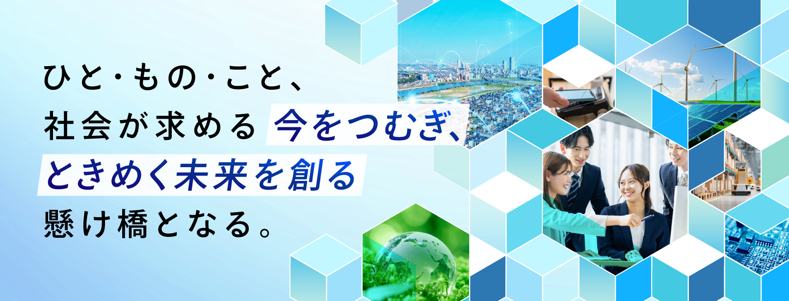 ひと・もの・こと、社会が求める今をつむぎ、ときめく未来を創る懸け橋となる。