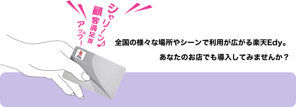 全国の様々な場所やシーンで利用が広がる楽天Edy。あなたのお店でも導入してみませんか？